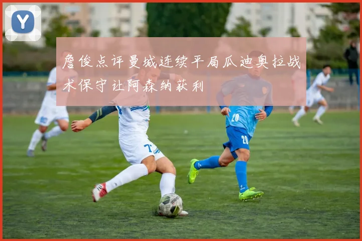 詹俊点评曼城连续平局瓜迪奥拉战术保守让阿森纳获利