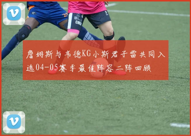 詹姆斯与韦德KG小斯君子雷共同入选04-05赛季最佳阵容二阵回顾