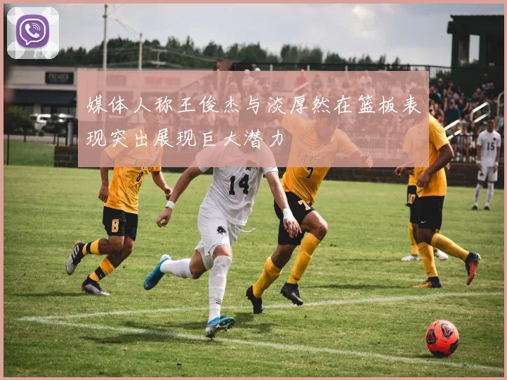 媒体人称王俊杰与淡厚然在篮板表现突出展现巨大潜力