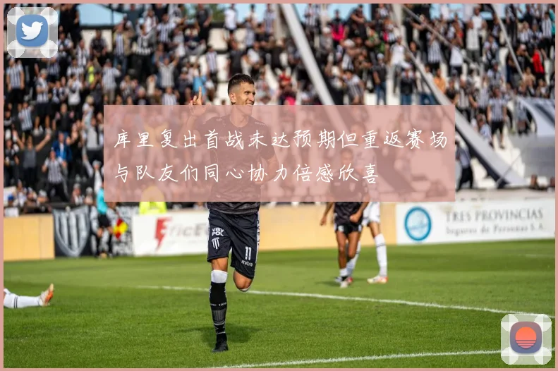 库里复出首战未达预期但重返赛场与队友们同心协力倍感欣喜