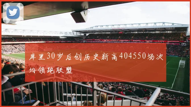 库里30岁后创历史新高404550场次均领跑联盟