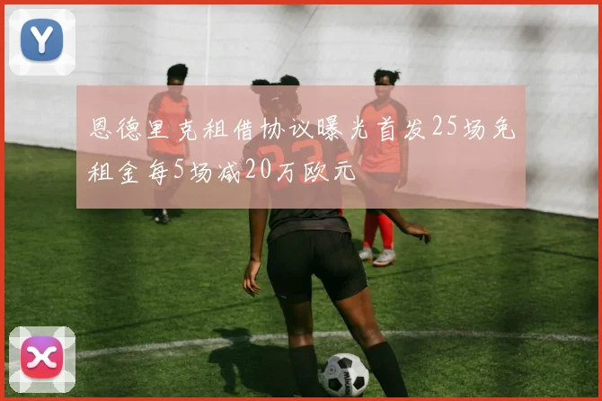 恩德里克租借协议曝光首发25场免租金每5场减20万欧元