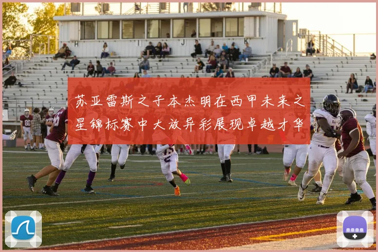 苏亚雷斯之子本杰明在西甲未来之星锦标赛中大放异彩展现卓越才华
