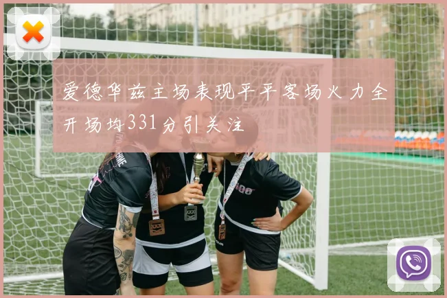 爱德华兹主场表现平平客场火力全开场均331分引关注