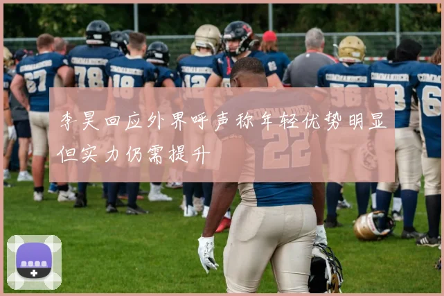 李昊回应外界呼声称年轻优势明显但实力仍需提升
