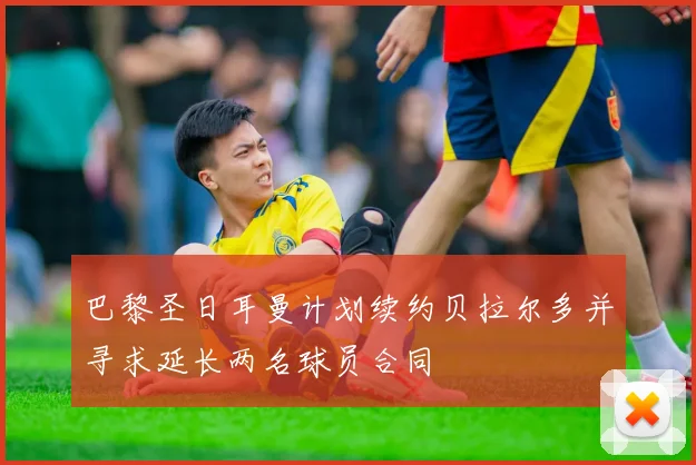 巴黎圣日耳曼计划续约贝拉尔多并寻求延长两名球员合同