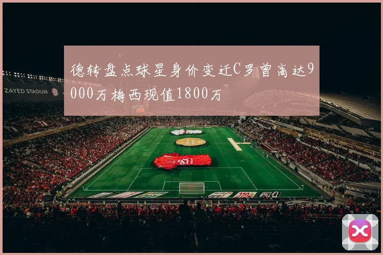 德转盘点球星身价变迁C罗曾高达9000万梅西现值1800万