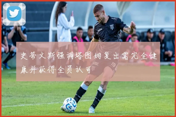 史蒂文斯强调塔图姆复出需完全健康并获得全员认可