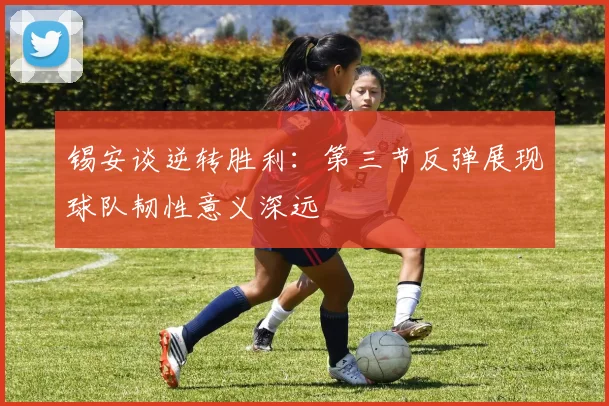 锡安谈逆转胜利：第三节反弹展现球队韧性意义深远