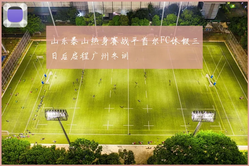 山东泰山热身赛战平首尔FC休假三日后启程广州冬训