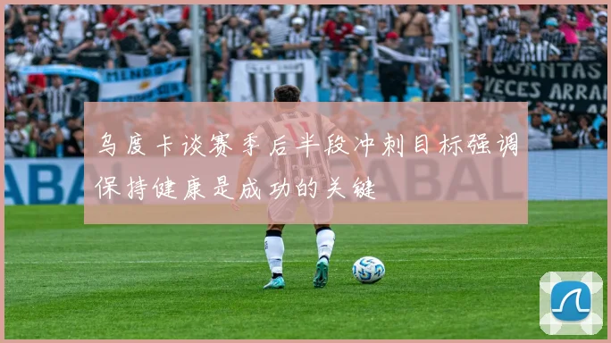 乌度卡谈赛季后半段冲刺目标强调保持健康是成功的关键