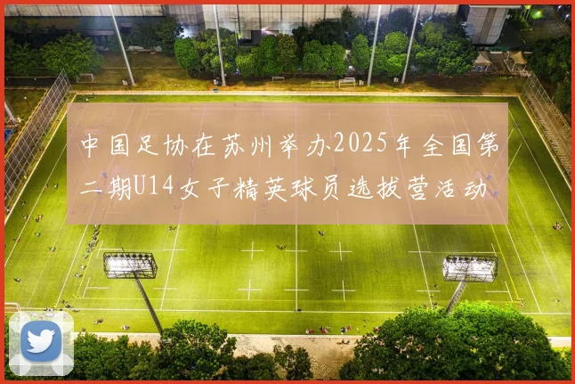 中国足协在苏州举办2025年全国第二期U14女子精英球员选拔营活动