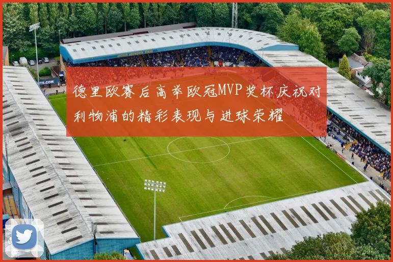 德里欧赛后高举欧冠MVP奖杯庆祝对利物浦的精彩表现与进球荣耀