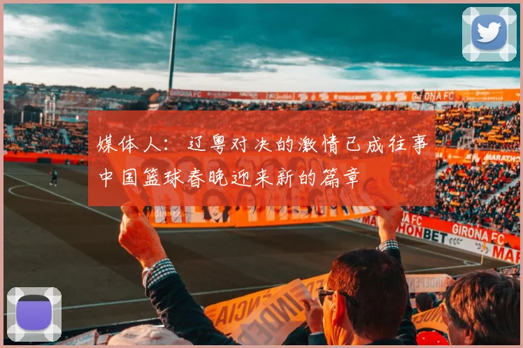 媒体人：辽粤对决的激情已成往事中国篮球春晚迎来新的篇章