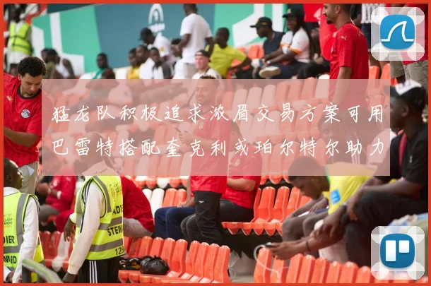 猛龙队积极追求浓眉交易方案可用巴雷特搭配奎克利或珀尔特尔助力交易
