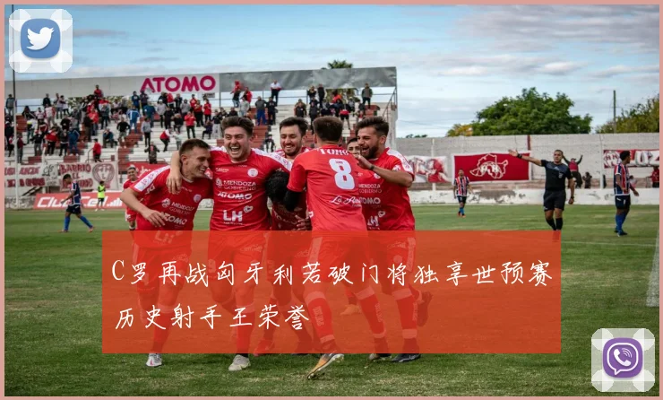 C罗再战匈牙利若破门将独享世预赛历史射手王荣誉