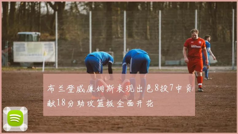 布兰登威廉姆斯表现出色8投7中贡献18分助攻篮板全面开花