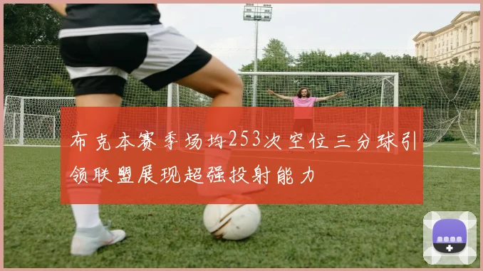 布克本赛季场均253次空位三分球引领联盟展现超强投射能力