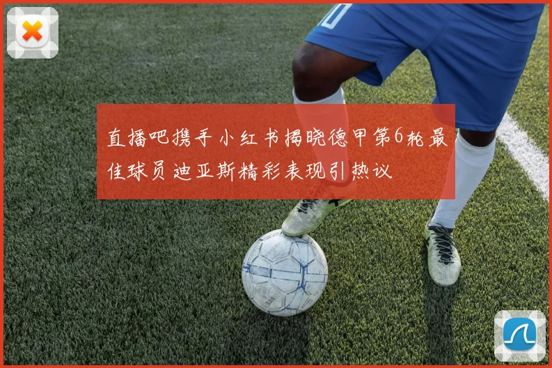 直播吧携手小红书揭晓德甲第6轮最佳球员迪亚斯精彩表现引热议