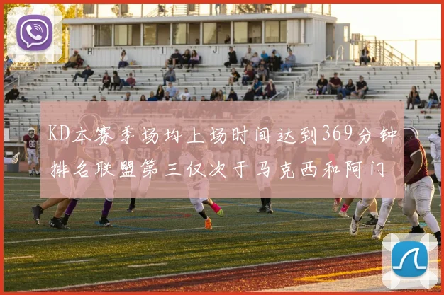 KD本赛季场均上场时间达到369分钟排名联盟第三仅次于马克西和阿门
