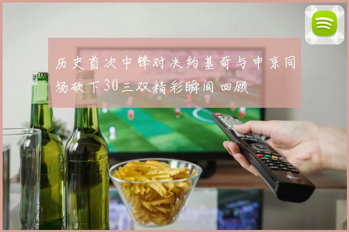 历史首次中锋对决约基奇与申京同场砍下30三双精彩瞬间回顾