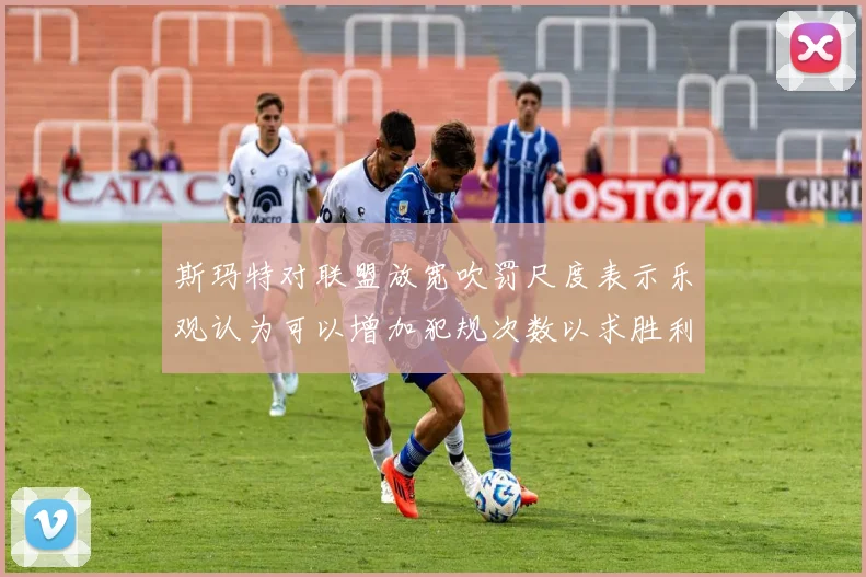 斯玛特对联盟放宽吹罚尺度表示乐观认为可以增加犯规次数以求胜利