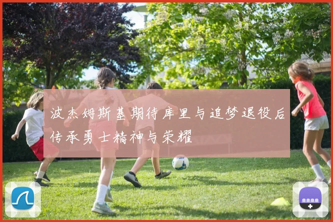 波杰姆斯基期待库里与追梦退役后传承勇士精神与荣耀