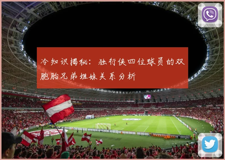 冷知识揭秘：独行侠四位球员的双胞胎兄弟姐妹关系分析