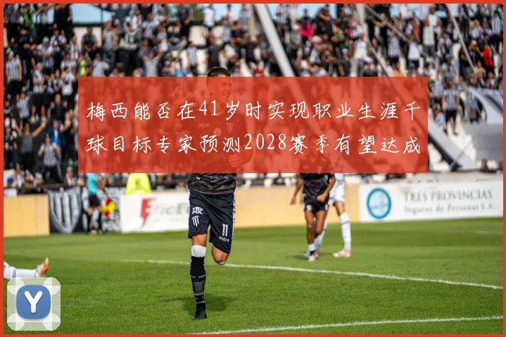 梅西能否在41岁时实现职业生涯千球目标专家预测2028赛季有望达成