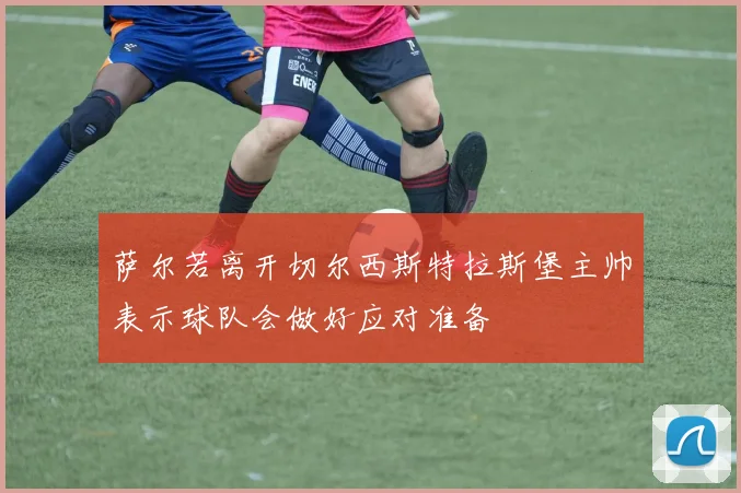 萨尔若离开切尔西斯特拉斯堡主帅表示球队会做好应对准备