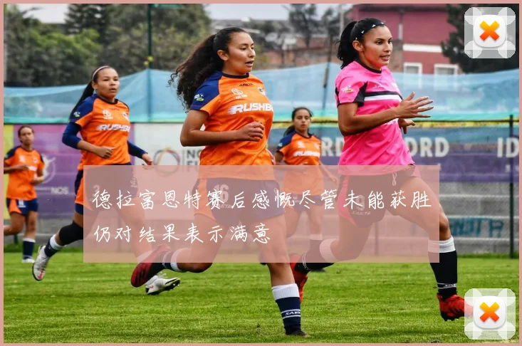 德拉富恩特赛后感慨尽管未能获胜仍对结果表示满意