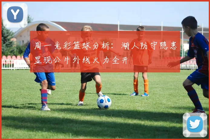 周一竞彩篮球分析：湖人防守隐患显现公牛外线火力全开