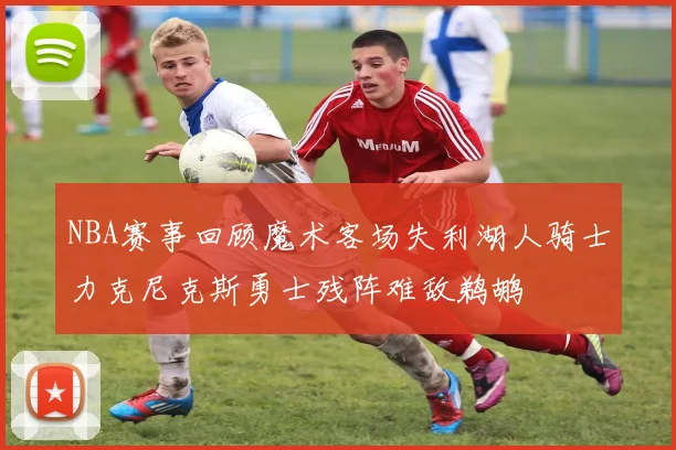 NBA赛事回顾魔术客场失利湖人骑士力克尼克斯勇士残阵难敌鹈鹕