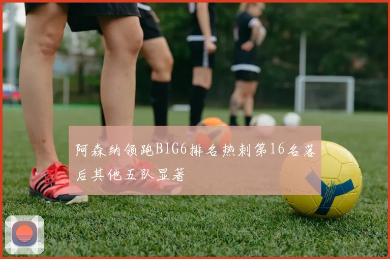 阿森纳领跑BIG6排名热刺第16名落后其他五队显著