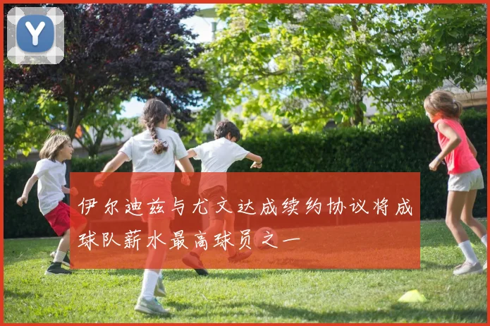 伊尔迪兹与尤文达成续约协议将成球队薪水最高球员之一